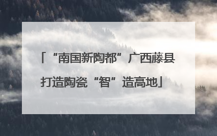 “南国新陶都”广西藤县打造陶瓷“智”造高地
